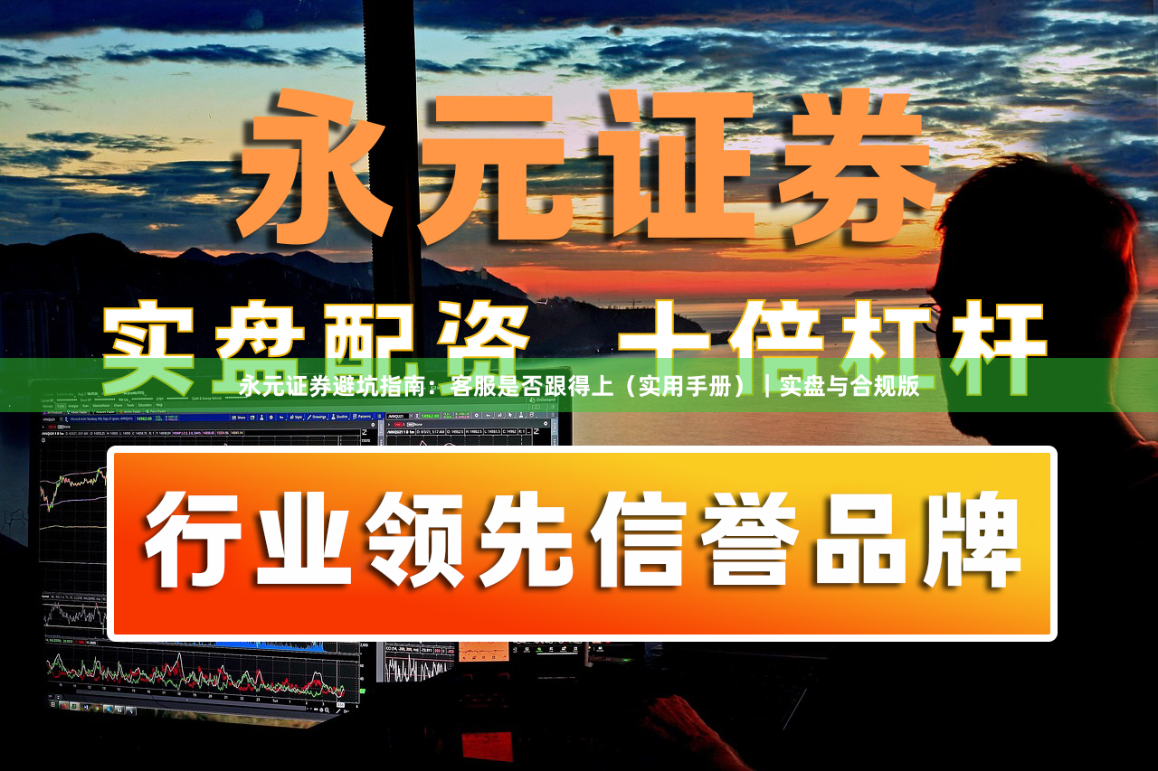 永元证券避坑指南：客服是否跟得上（实用手册）｜实盘与合规版