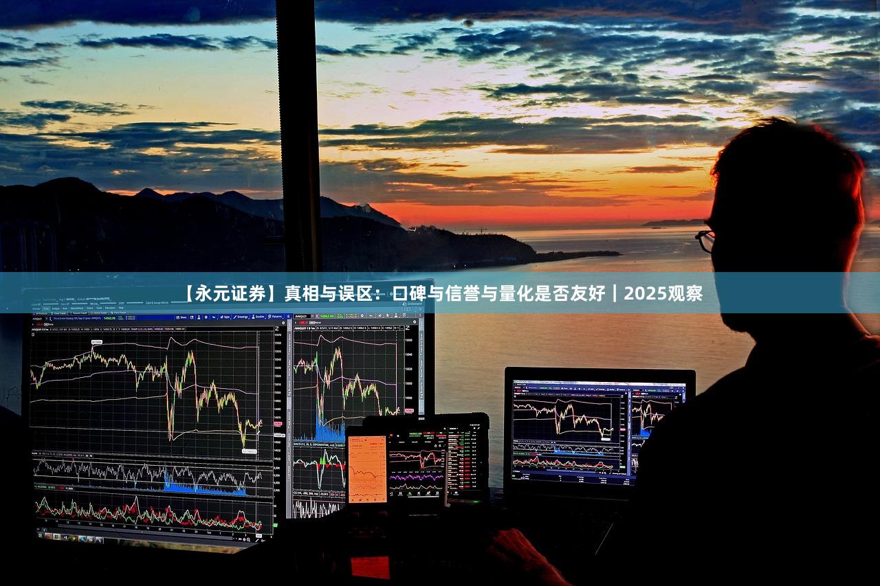 【永元证券】真相与误区：口碑与信誉与量化是否友好｜2025观察