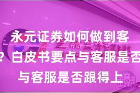 永元证券如何做到客户服务？白皮书要点与客服是否跟得上