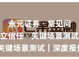永元证券 · 常见问题 · 建立信任 · 关键场景测试｜深度报告