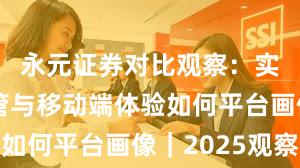 永元证券对比观察：实盘与托管与移动端体验如何平台画像｜2025观察