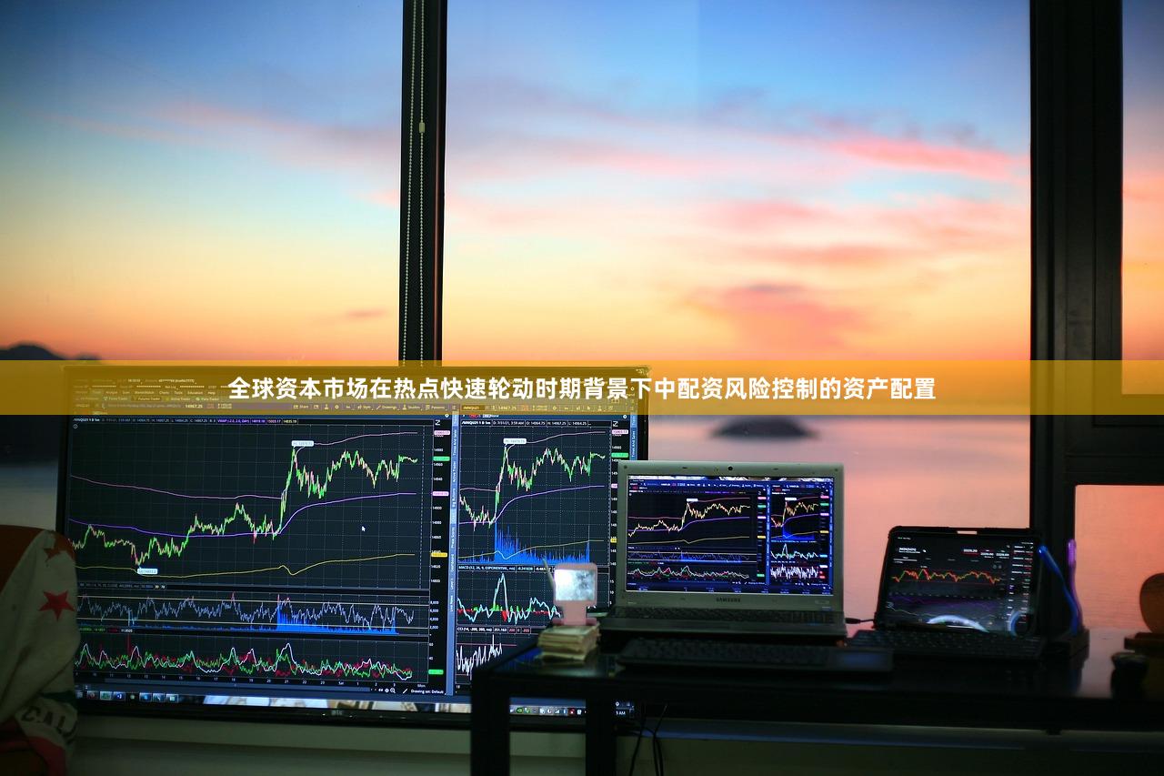 全球资本市场在热点快速轮动时期背景下中配资风险控制的资产配置