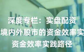 深度专栏：实盘配资平台在境内外股市的资金效率实践路径