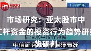 市场研究：亚太股市中杠杆资金的投资行为趋势研判