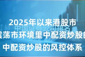 2025年以来港股市场在当前震荡市环境里中配资炒股的风控体系