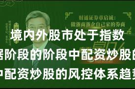 境内外股市处于指数反复拉锯阶段的阶段中配资炒股的风控体系趋势