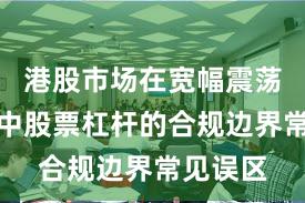 港股市场在宽幅震荡周期中中股票杠杆的合规边界常见误区