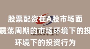 股票配资在A股市场面对宽幅震荡周期的市场环境下的投资行为