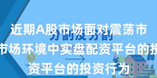 近期A股市场面对震荡市环境的市场环境中实盘配资平台的投资行为