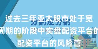过去三年亚太股市处于宽幅震荡周期的阶段中实盘配资平台的风险管