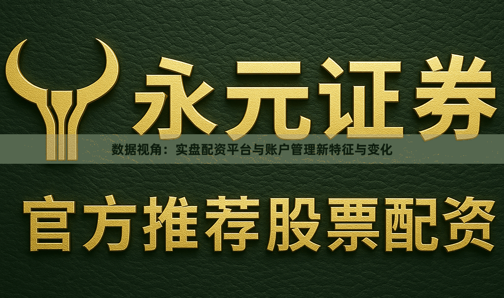 数据视角：实盘配资平台与账户管理新特征与变化