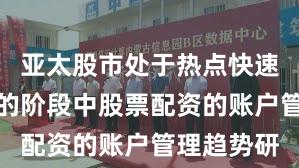 亚太股市处于热点快速轮动时期的阶段中股票配资的账户管理趋势研
