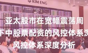 亚太股市在宽幅震荡周期背景下中股票配资的风控体系深度分析