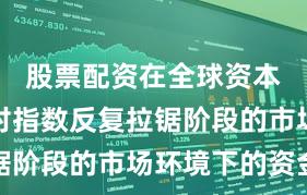 股票配资在全球资本市场面对指数反复拉锯阶段的市场环境下的资金