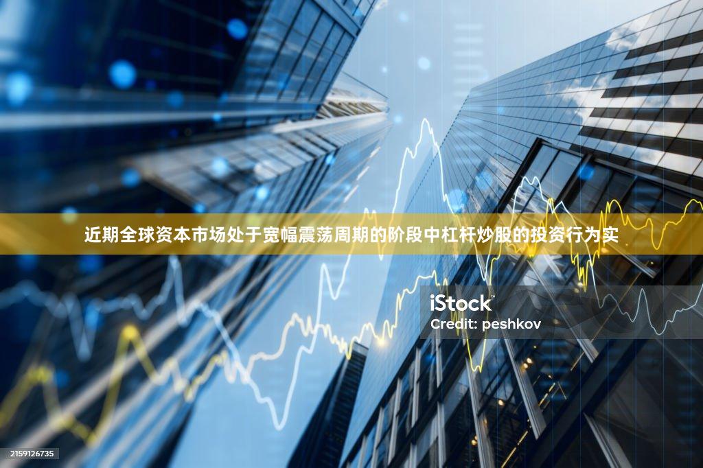 近期全球资本市场处于宽幅震荡周期的阶段中杠杆炒股的投资行为实