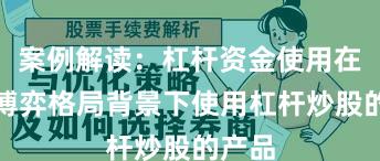 案例解读：杠杆资金使用在存量博弈格局背景下使用杠杆炒股的产品