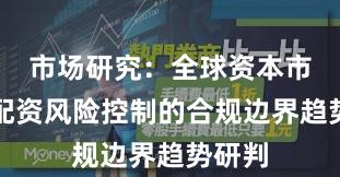 市场研究：全球资本市场中配资风险控制的合规边界趋势研判