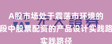 A股市场处于震荡市环境的阶段中股票配资的产品设计实践路径