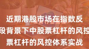 近期港股市场在指数反复拉锯阶段背景下中股票杠杆的风控体系实战