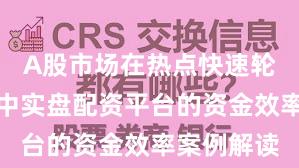A股市场在热点快速轮动时期中中实盘配资平台的资金效率案例解读