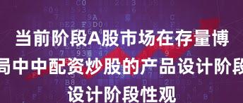 当前阶段A股市场在存量博弈格局中中配资炒股的产品设计阶段性观