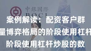案例解读：配资客户群体处于存量博弈格局的阶段使用杠杆炒股的数