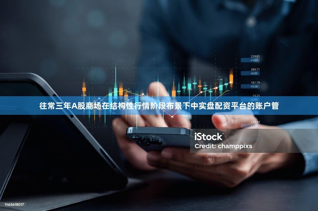 往常三年A股商场在结构性行情阶段布景下中实盘配资平台的账户管