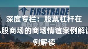 深度专栏：股票杠杆在A股商场的商场情谊案例解读