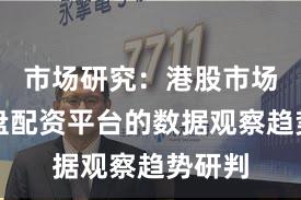 市场研究：港股市场中实盘配资平台的数据观察趋势研判