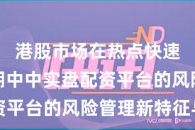 港股市场在热点快速轮动时期中中实盘配资平台的风险管理新特征与