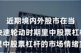 近期境内外股市在当前热点快速轮动时期里中股票杠杆的市场情绪实