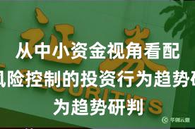 从中小资金视角看配资风险控制的投资行为趋势研判