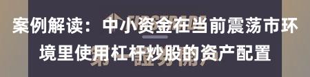 案例解读：中小资金在当前震荡市环境里使用杠杆炒股的资产配置