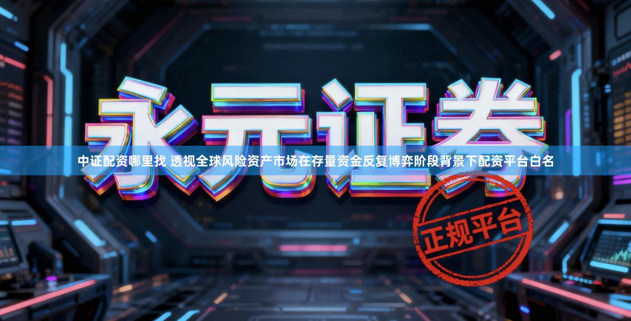 中证配资哪里找 透视全球风险资产市场在存量资金反复博弈阶段背景下配资平台白名
