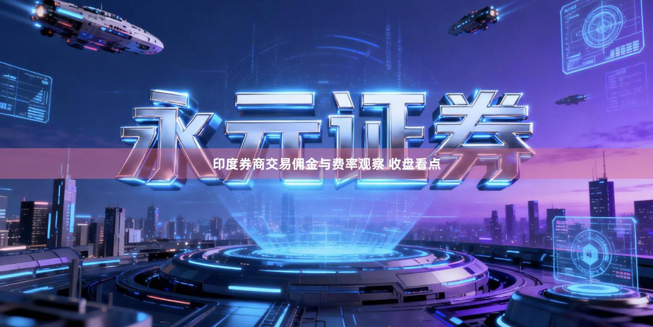 印度券商交易佣金与费率观察 收盘看点