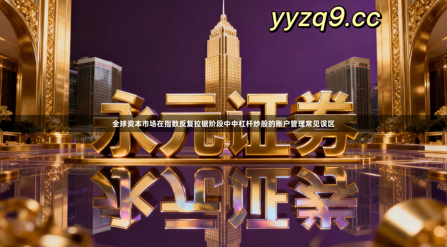 全球资本市场在指数反复拉锯阶段中中杠杆炒股的账户管理常见误区