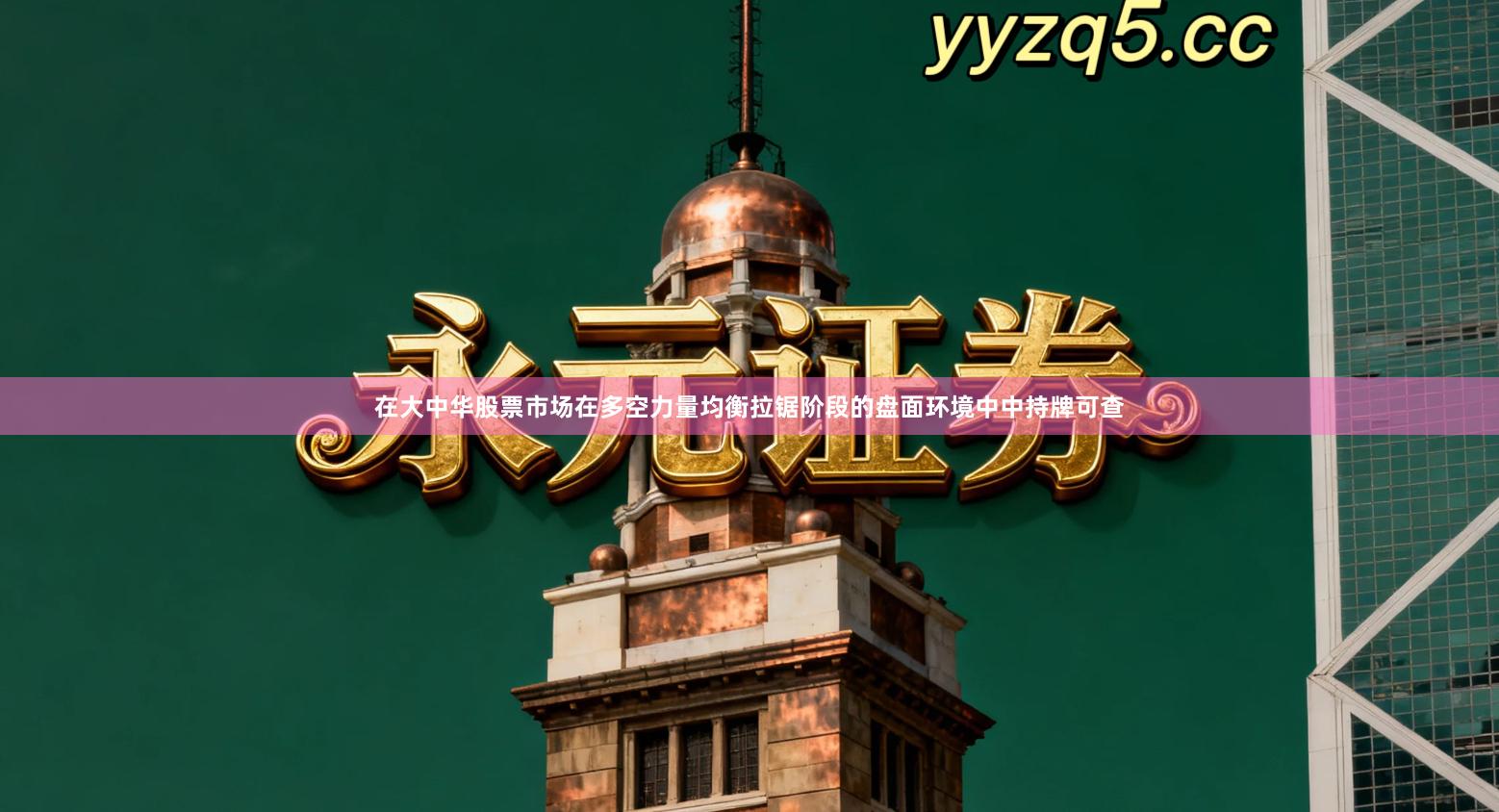 在大中华股票市场在多空力量均衡拉锯阶段的盘面环境中中持牌可查