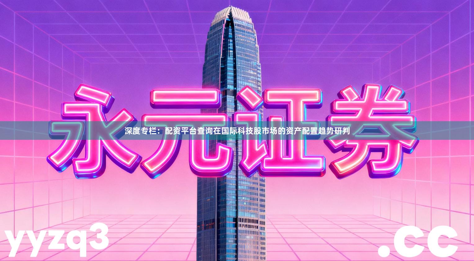 深度专栏：配资平台查询在国际科技股市场的资产配置趋势研判