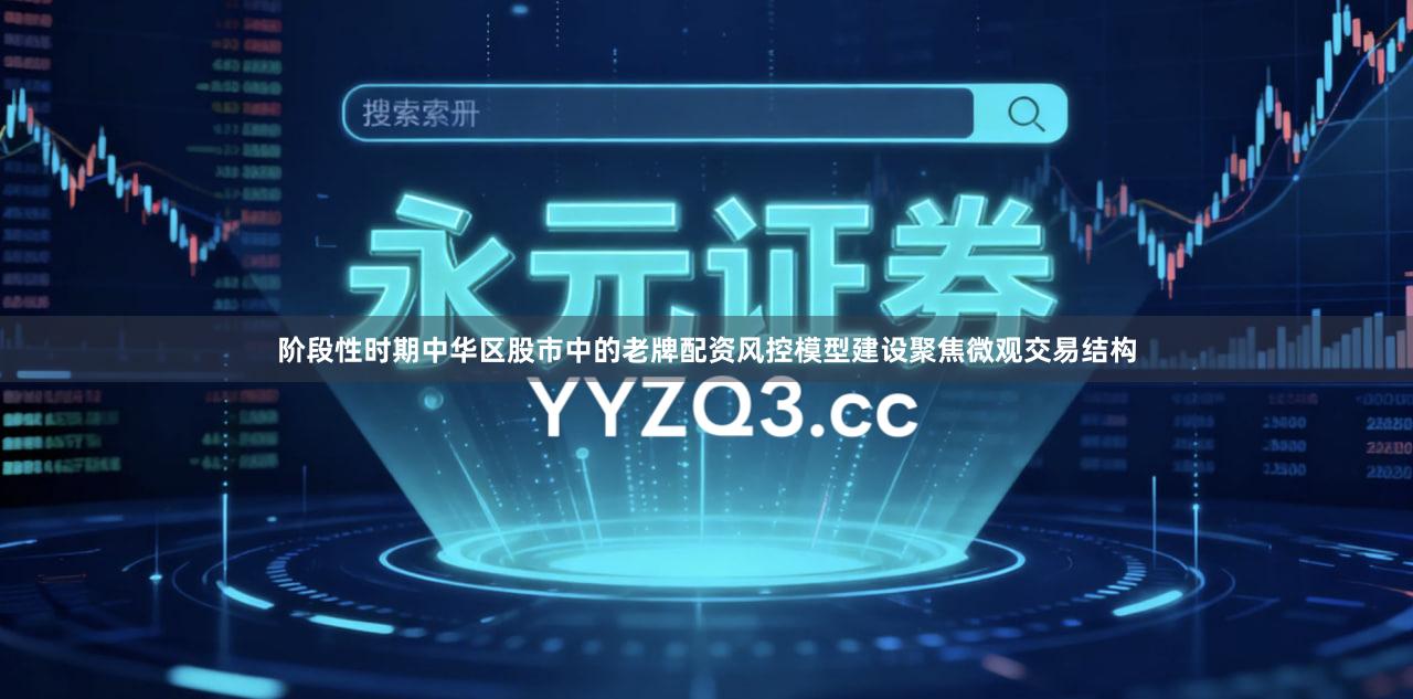 阶段性时期中华区股市中的老牌配资风控模型建设聚焦微观交易结构