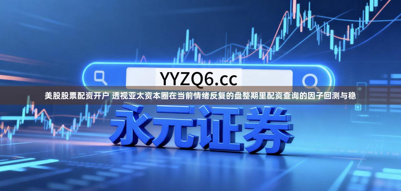 美股股票配资开户 透视亚太资本圈在当前情绪反复的盘整期里配资查询的因子回测与稳