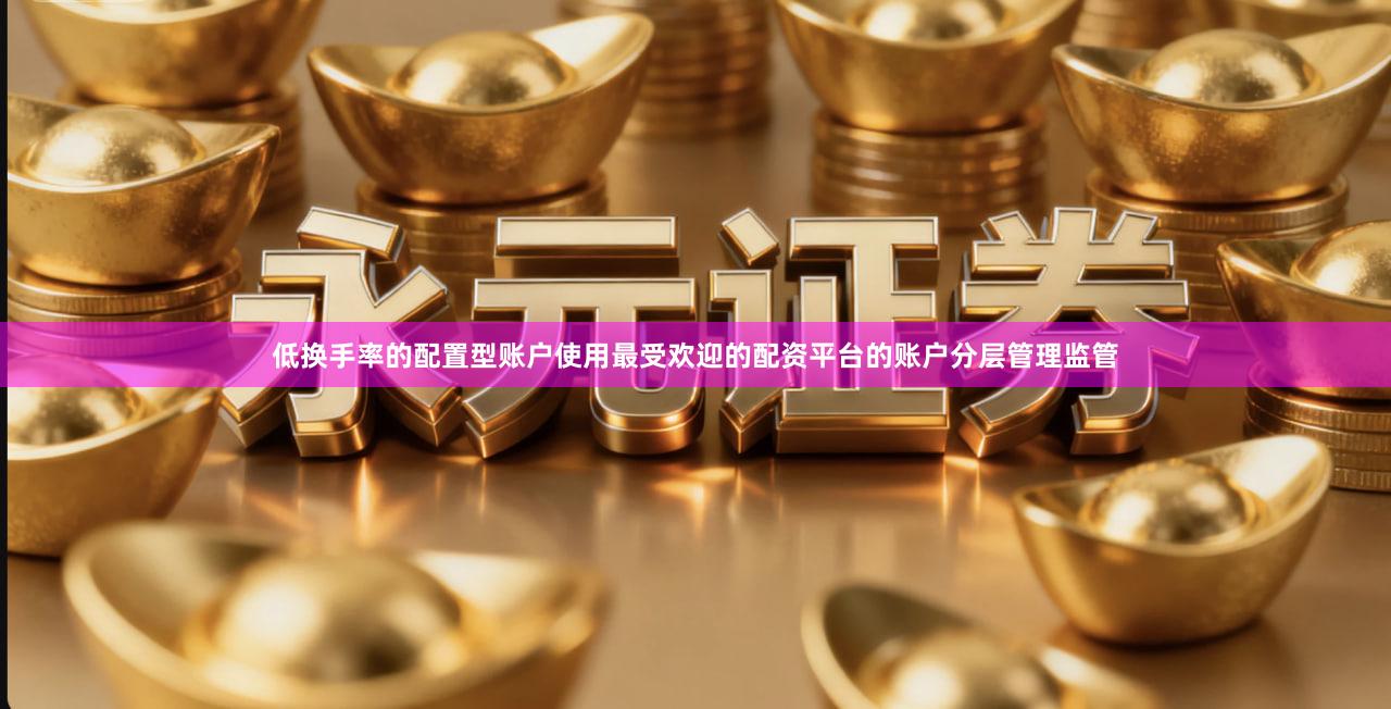 低换手率的配置型账户使用最受欢迎的配资平台的账户分层管理监管
