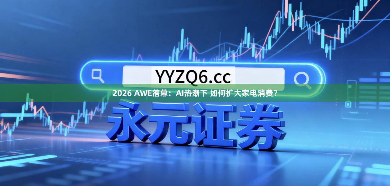 2026 AWE落幕：AI热潮下 如何扩大家电消费？